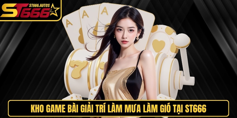 Kho game bài giải trí làm mưa làm gió tại ST666